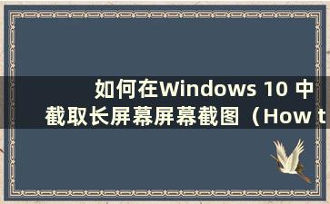 如何在Windows 10 中截取长屏幕屏幕截图（How to take a Screenshot of a Long Screen in Windows 10）